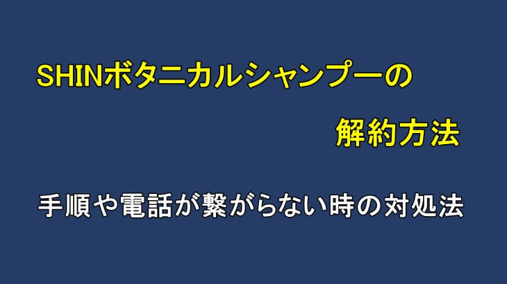 SHINボタニカルシャンプーの解約方法は?手順や電話が繋がらない時の対処法